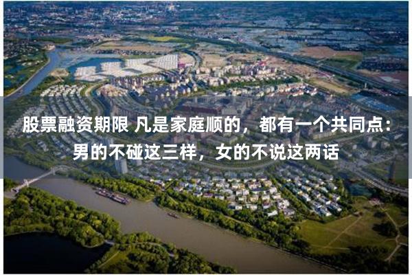 股票融资期限 凡是家庭顺的，都有一个共同点：男的不碰这三样，女的不说这两话