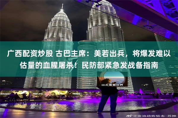 广西配资炒股 古巴主席：美若出兵，将爆发难以估量的血腥屠杀！民防部紧急发战备指南