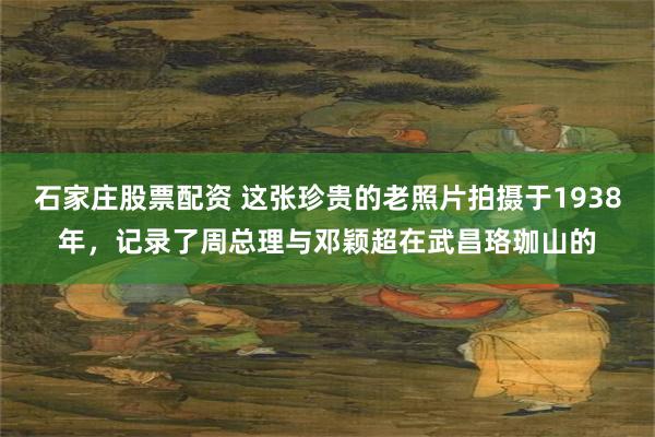石家庄股票配资 这张珍贵的老照片拍摄于1938年，记录了周总理与邓颖超在武昌珞珈山的