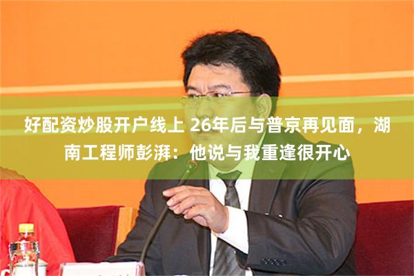 好配资炒股开户线上 26年后与普京再见面,湖南工程师彭湃:他说与我重逢很开心