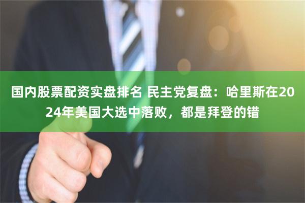国内股票配资实盘排名 民主党复盘:哈里斯在2024年美国大选中落败,都是拜登的错