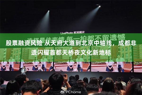 股票融资风险 从天府大道到北京中轴线,成都非遗闪耀首都天桥夜文化新地标