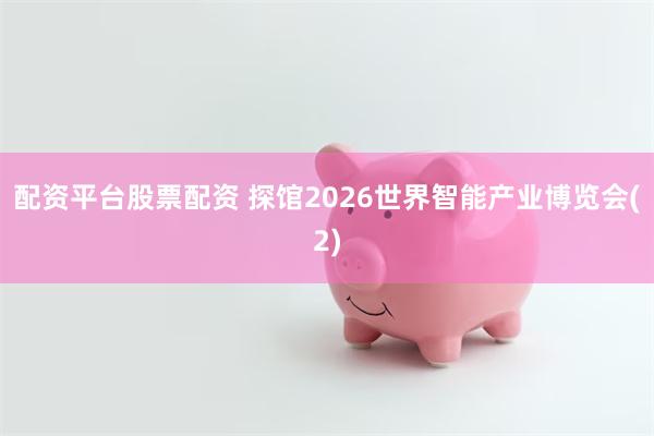 配资平台股票配资 探馆2026世界智能产业博览会(2)