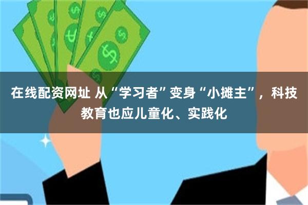 在线配资网址 从“学习者”变身“小摊主”，科技教育也应儿童化、实践化
