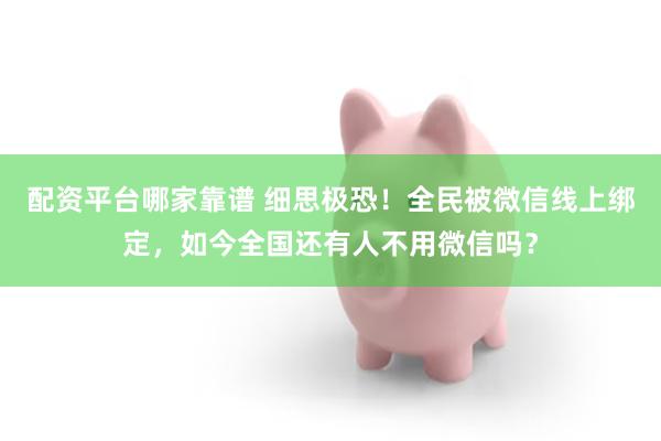 配资平台哪家靠谱 细思极恐！全民被微信线上绑定，如今全国还有人不用微信吗？