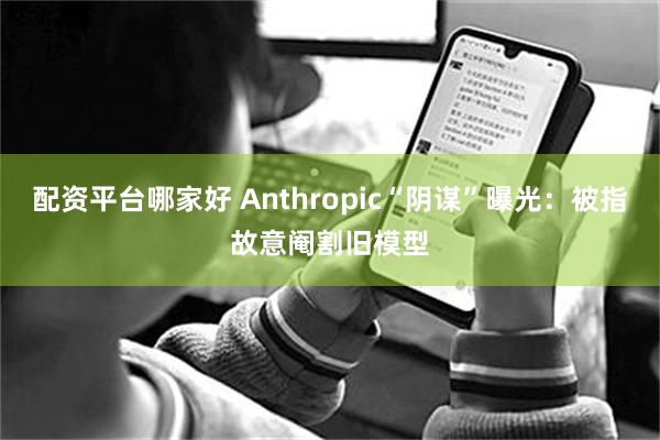 配资平台哪家好 Anthropic“阴谋”曝光：被指故意阉割旧模型