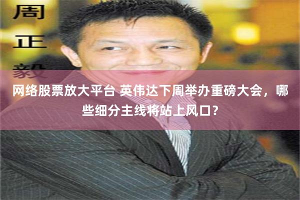 网络股票放大平台 英伟达下周举办重磅大会，哪些细分主线将站上风口？