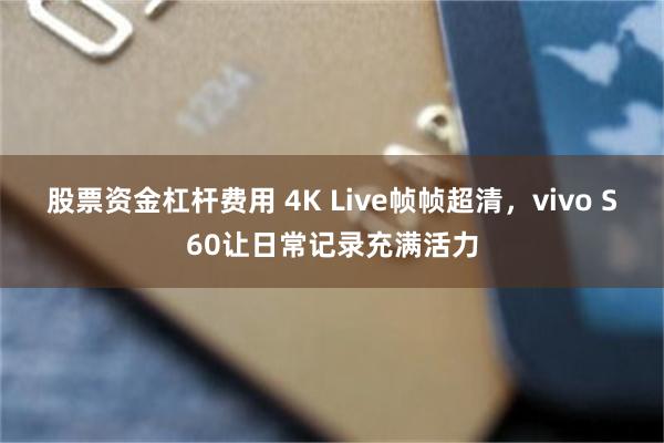 股票资金杠杆费用 4K Live帧帧超清，vivo S60让日常记录充满活力