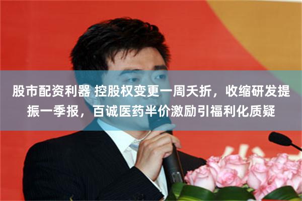 股市配资利器 控股权变更一周夭折，收缩研发提振一季报，百诚医药半价激励引福利化质疑