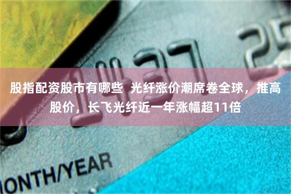 股指配资股市有哪些  光纤涨价潮席卷全球，推高股价，长飞光纤近一年涨幅超11倍