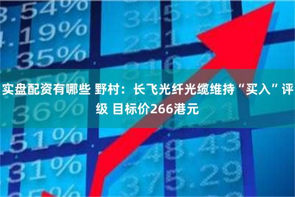 实盘配资有哪些 野村:长飞光纤光缆维持“买入”评级 目标价266港元