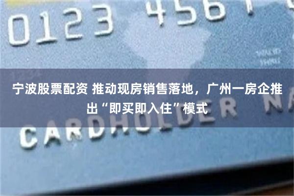宁波股票配资 推动现房销售落地,广州一房企推出“即买即入住”模式