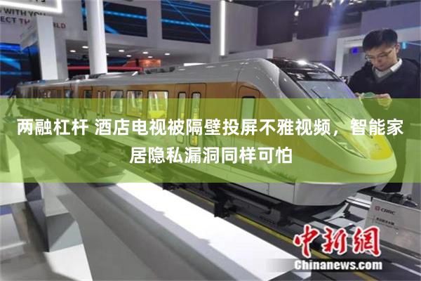两融杠杆 酒店电视被隔壁投屏不雅视频，智能家居隐私漏洞同样可怕