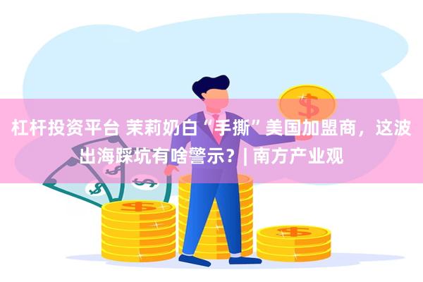 杠杆投资平台 茉莉奶白“手撕”美国加盟商，这波出海踩坑有啥警示？| 南方产业观