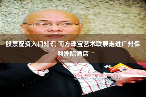 股票配资入门知识 南方珠宝艺术联展走进广州保利洲际酒店