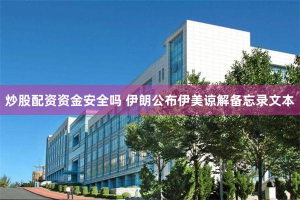 炒股配资资金安全吗 伊朗公布伊美谅解备忘录文本