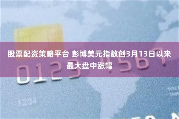 股票配资策略平台 彭博美元指数创3月13日以来最大盘中涨幅