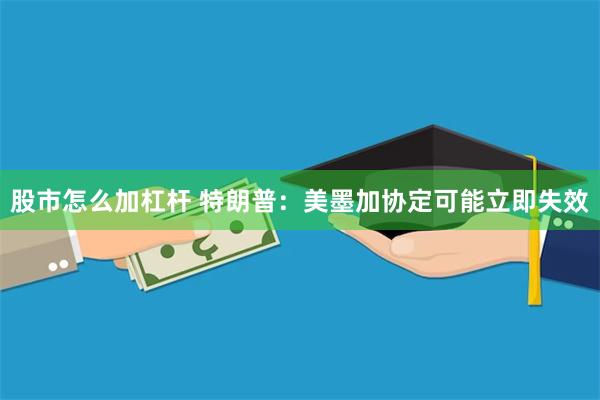 股市怎么加杠杆 特朗普：美墨加协定可能立即失效