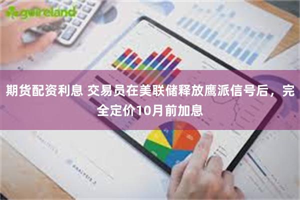 期货配资利息 交易员在美联储释放鹰派信号后，完全定价10月前加息