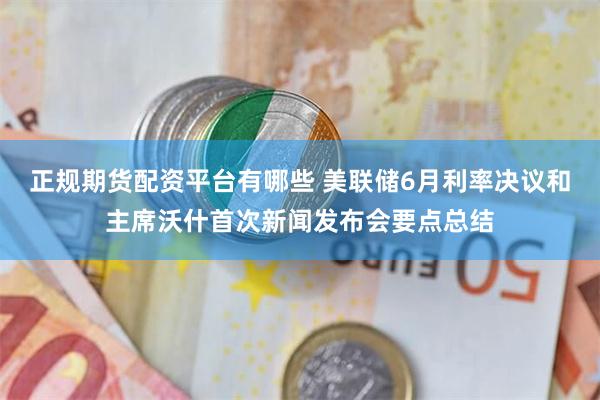 正规期货配资平台有哪些 美联储6月利率决议和主席沃什首次新闻发布会要点总结