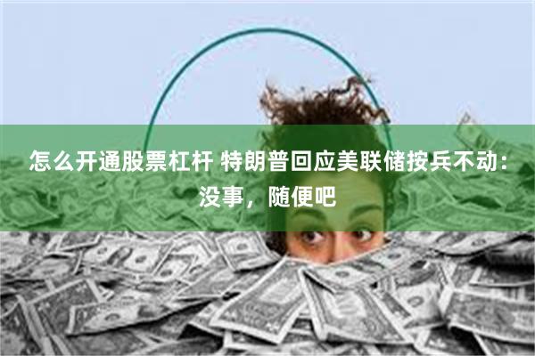 怎么开通股票杠杆 特朗普回应美联储按兵不动：没事，随便吧