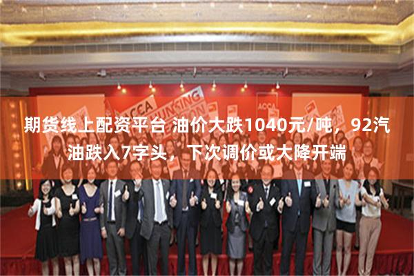 期货线上配资平台 油价大跌1040元/吨，92汽油跌入7字头，下次调价或大降开端