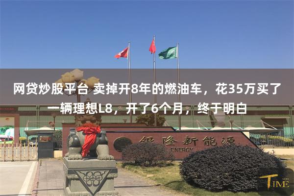 网贷炒股平台 卖掉开8年的燃油车，花35万买了一辆理想L8，开了6个月，终于明白