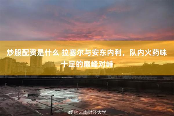 炒股配资是什么 拉塞尔与安东内利，队内火药味十足的巅峰对峙