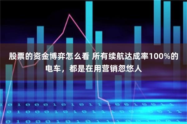 股票的资金博弈怎么看 所有续航达成率100%的电车,都是在用营销忽悠人