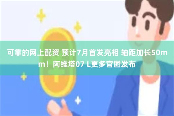 可靠的网上配资 预计7月首发亮相 轴距加长50mm！阿维塔07 L更多官图发布