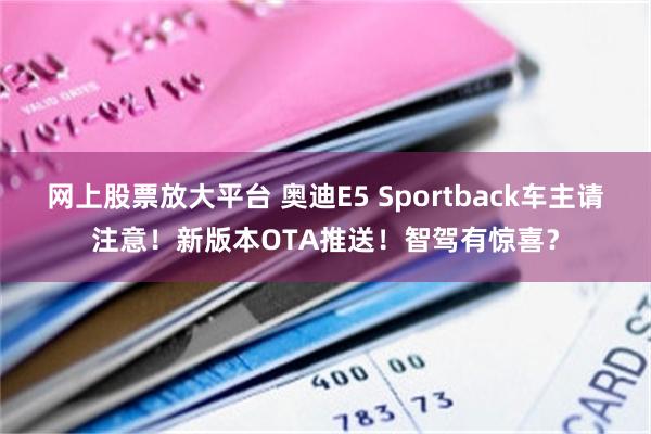 网上股票放大平台 奥迪E5 Sportback车主请注意!新版本OTA推送!智驾有惊喜?