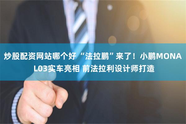 炒股配资网站哪个好 “法拉鹏”来了！小鹏MONA L03实车亮相 前法拉利设计师打造