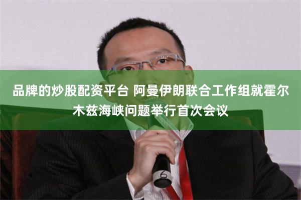 品牌的炒股配资平台 阿曼伊朗联合工作组就霍尔木兹海峡问题举行首次会议