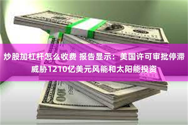 炒股加杠杆怎么收费 报告显示：美国许可审批停滞威胁1210亿美元风能和太阳能投资
