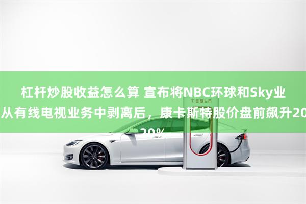 杠杆炒股收益怎么算 宣布将NBC环球和Sky业务从有线电视业务中剥离后,康卡斯特股价盘前飙升20%