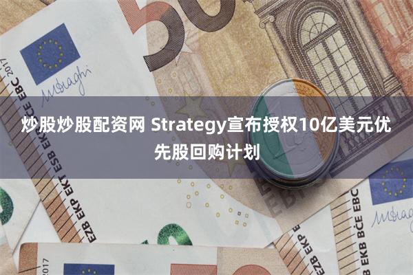 炒股炒股配资网 Strategy宣布授权10亿美元优先股回购计划