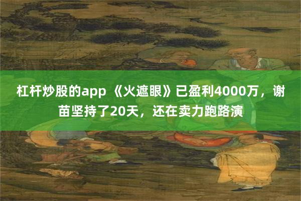 杠杆炒股的app 《火遮眼》已盈利4000万,谢苗坚持了20天,还在卖力跑路演