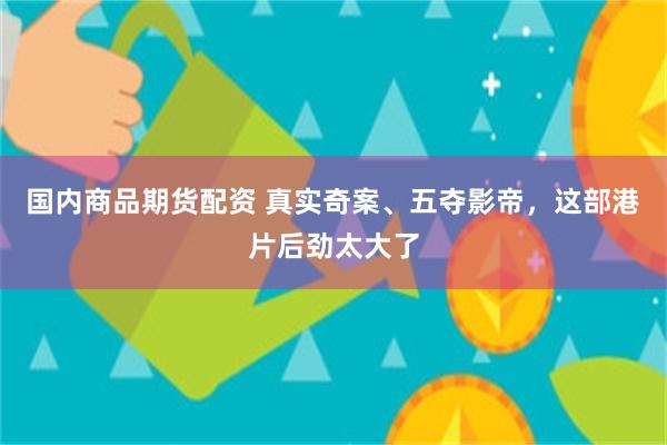 国内商品期货配资 真实奇案、五夺影帝,这部港片后劲太大了