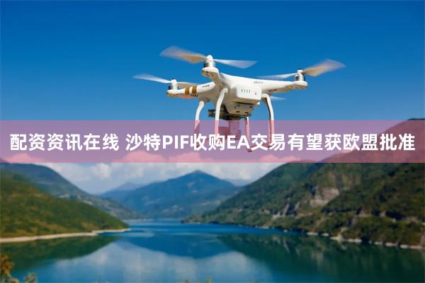 配资资讯在线 沙特PIF收购EA交易有望获欧盟批准