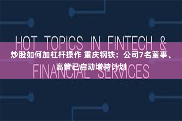 炒股如何加杠杆操作 重庆钢铁:公司7名董事、高管已启动增持计划