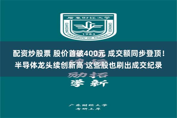 配资炒股票 股价首破400元 成交额同步登顶!半导体龙头续创新高 这些股也刷出成交纪录