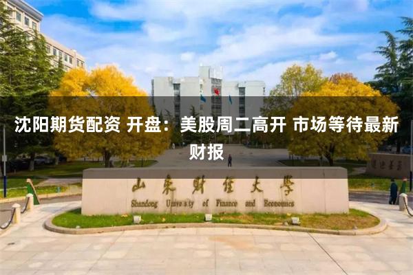 沈阳期货配资 开盘：美股周二高开 市场等待最新财报