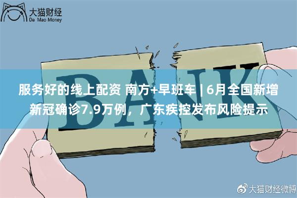服务好的线上配资 南方+早班车 | 6月全国新增新冠确诊7.9万例,广东疾控发布风险提示