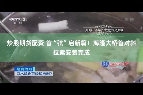 炒股期货配资 首“弦”启新篇！海隆大桥首对斜拉索安装完成