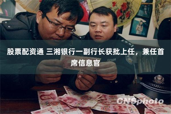 股票配资通 三湘银行一副行长获批上任,兼任首席信息官