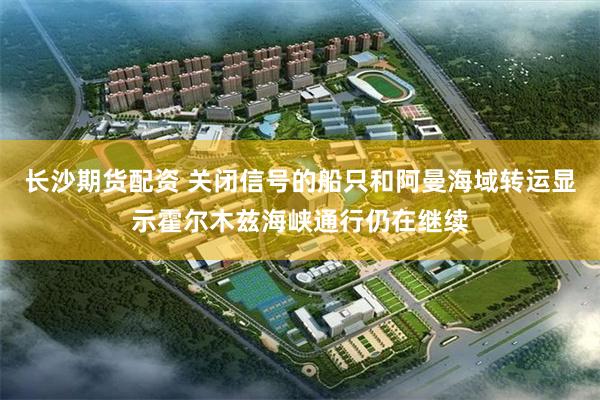 长沙期货配资 关闭信号的船只和阿曼海域转运显示霍尔木兹海峡通行仍在继续