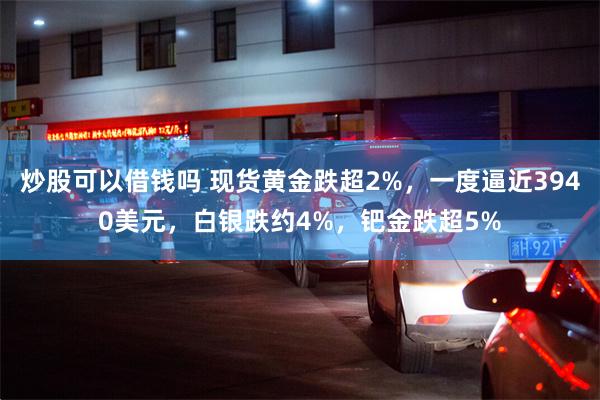 炒股可以借钱吗 现货黄金跌超2%，一度逼近3940美元，白银跌约4%，钯金跌超5%