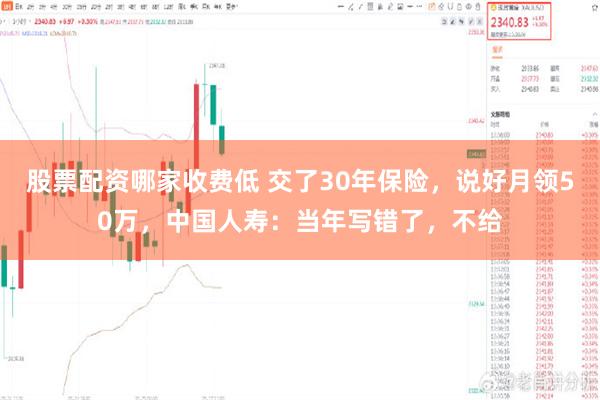 股票配资哪家收费低 交了30年保险，说好月领50万，中国人寿：当年写错了，不给