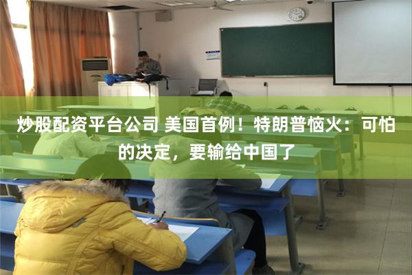 炒股配资平台公司 美国首例！特朗普恼火：可怕的决定，要输给中国了