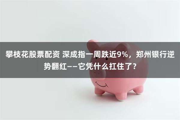 攀枝花股票配资 深成指一周跌近9%，郑州银行逆势翻红——它凭什么扛住了？